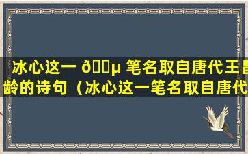 冰心这一 🐵 笔名取自唐代王昌龄的诗句（冰心这一笔名取自唐代王昌龄的 🌹 诗句是什么）